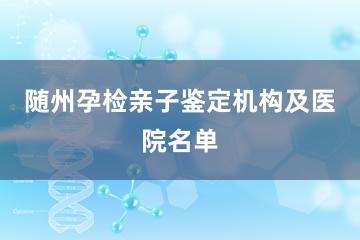 随州孕检亲子鉴定机构及医院名单