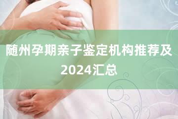 随州孕期亲子鉴定机构推荐及2024汇总