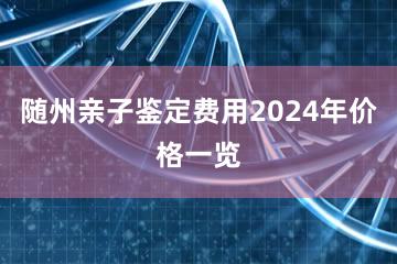 随州亲子鉴定费用2024年价格一览