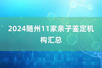 2024随州11家亲子鉴定机构汇总