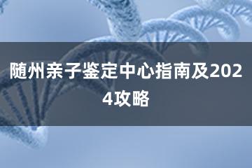 随州亲子鉴定中心指南及2024攻略